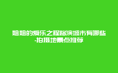 姐姐的爱乐之程路演城市有哪些-拍摄地景点推荐