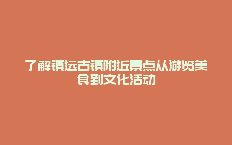 了解镇远古镇附近景点从游览美食到文化活动