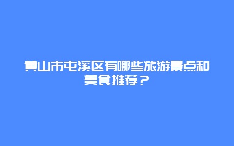 黄山市屯溪区有哪些旅游景点和美食推荐？