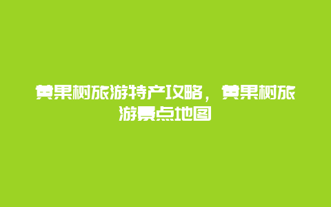 黄果树旅游特产攻略，黄果树旅游景点地图