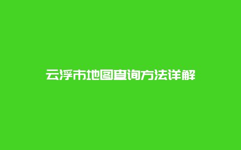 云浮市地图查询方法详解