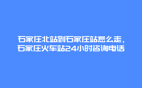 石家庄北站到石家庄站怎么走，石家庄火车站24小时咨询电话