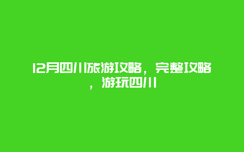 12月四川旅游攻略，完整攻略，游玩四川