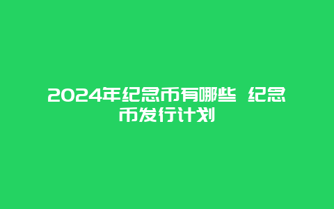 2024年纪念币有哪些 纪念币发行计划