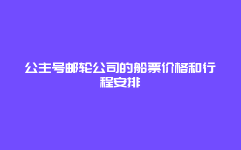 公主号邮轮公司的船票价格和行程安排