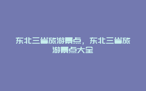 东北三省旅游景点，东北三省旅游景点大全