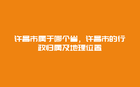 许昌市属于哪个省，许昌市的行政归属及地理位置