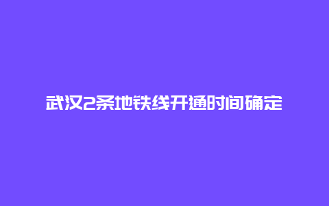 武汉2条地铁线开通时间确定