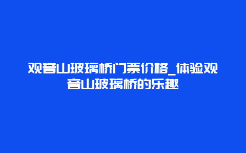 观音山玻璃桥门票价格_体验观音山玻璃桥的乐趣