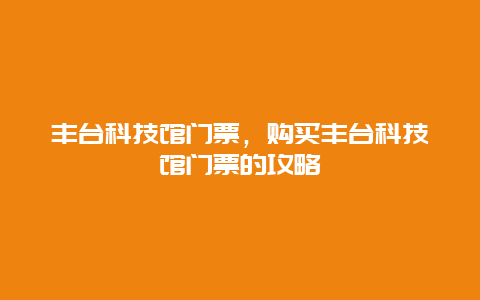 丰台科技馆门票，购买丰台科技馆门票的攻略