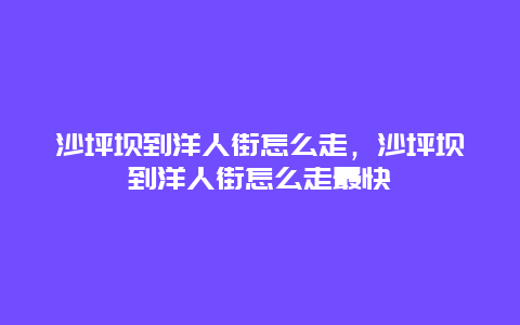 沙坪坝到洋人街怎么走，沙坪坝到洋人街怎么走最快