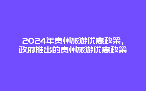 2024年贵州旅游优惠政策，政府推出的贵州旅游优惠政策