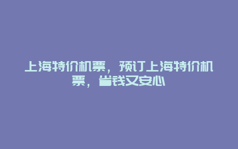 上海特价机票，预订上海特价机票，省钱又安心