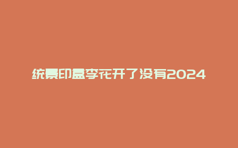 统景印盒李花开了没有2024