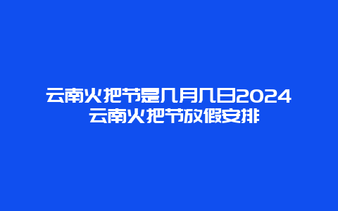 云南火把节是几月几日2024 云南火把节放假安排