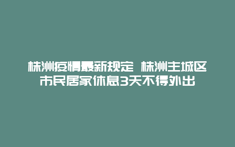 株洲疫情最新规定 株洲主城区市民居家休息3天不得外出