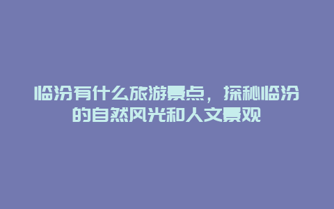 临汾有什么旅游景点，探秘临汾的自然风光和人文景观