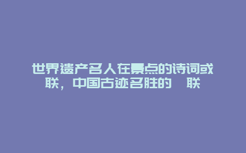 世界遗产名人在景点的诗词或楹联，中国古迹名胜的楹联