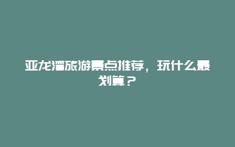 亚龙湾旅游景点推荐，玩什么最划算？