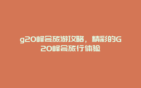 g20峰会旅游攻略，精彩的G20峰会旅行体验