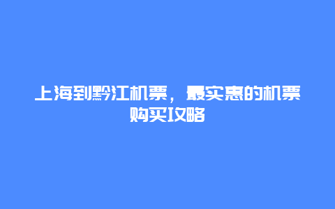 上海到黔江机票，最实惠的机票购买攻略