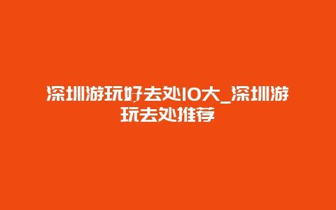 深圳游玩好去处10大_深圳游玩去处推荐