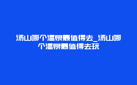 汤山哪个温泉最值得去_汤山哪个温泉最值得去玩