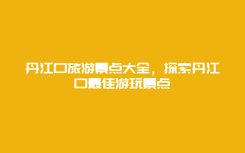 丹江口旅游景点大全，探索丹江口最佳游玩景点