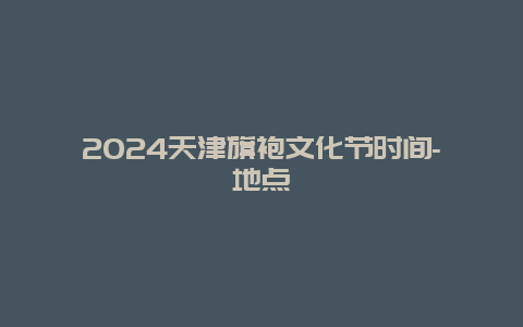 2024天津旗袍文化节时间-地点