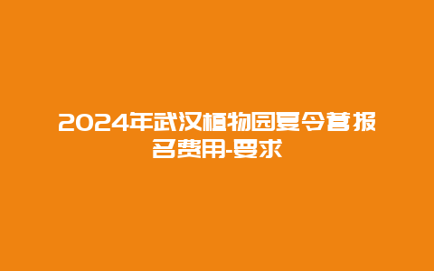 2024年武汉植物园夏令营报名费用-要求