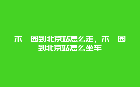 木樨园到北京站怎么走，木樨园到北京站怎么坐车