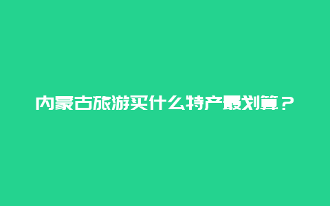 内蒙古旅游买什么特产最划算？