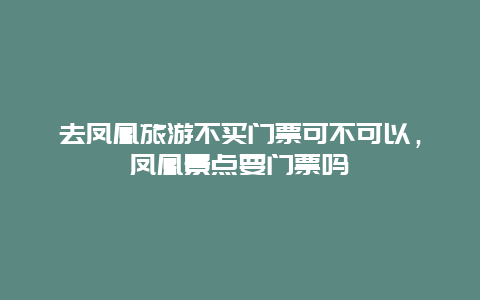 去凤凰旅游不买门票可不可以，凤凰景点要门票吗