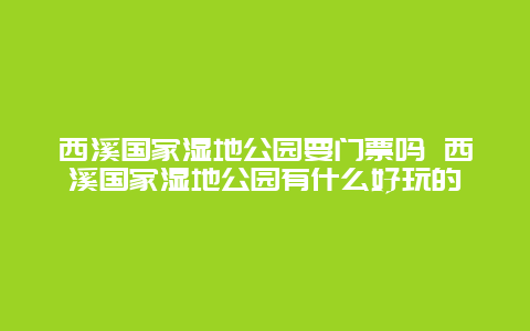 西溪国家湿地公园要门票吗 西溪国家湿地公园有什么好玩的