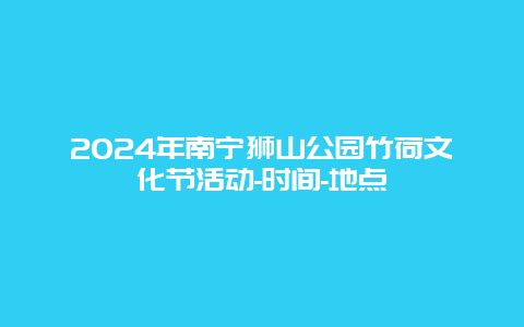 2024年南宁狮山公园竹荷文化节活动-时间-地点