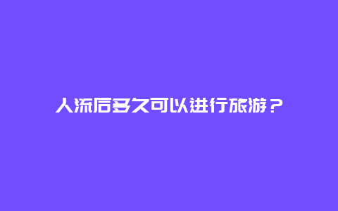 人流后多久可以进行旅游？