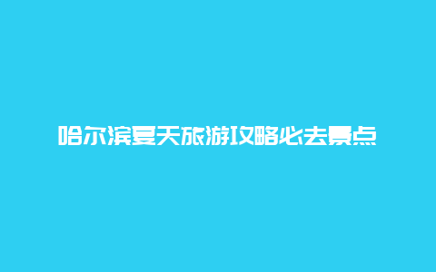 哈尔滨夏天旅游攻略必去景点