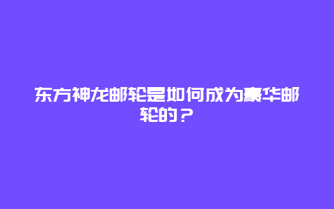 东方神龙邮轮是如何成为豪华邮轮的？