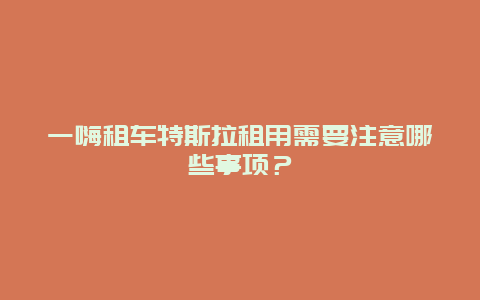 一嗨租车特斯拉租用需要注意哪些事项？