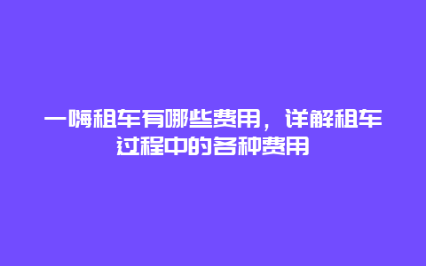 一嗨租车有哪些费用，详解租车过程中的各种费用