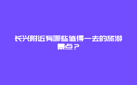 长兴附近有哪些值得一去的旅游景点？