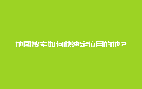 地图搜索如何快速定位目的地？