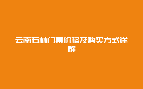 云南石林门票价格及购买方式详解