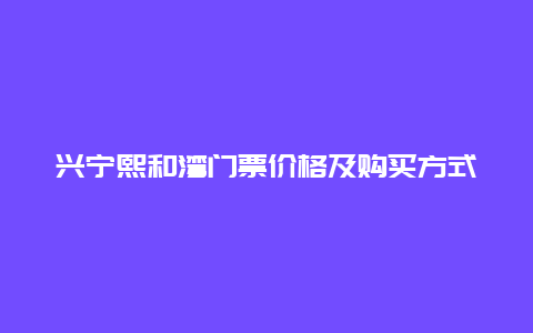 兴宁熙和湾门票价格及购买方式