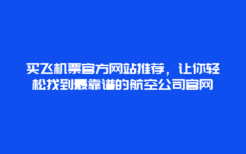 买飞机票官方网站推荐，让你轻松找到最靠谱的航空公司官网