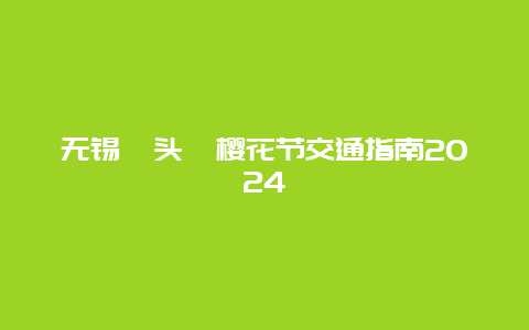 无锡鼋头渚樱花节交通指南2024