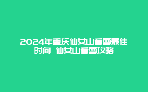 2024年重庆仙女山看雪最佳时间 仙女山看雪攻略