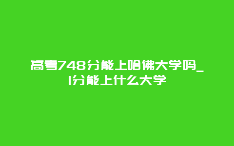 高考748分能上哈佛大学吗_1分能上什么大学