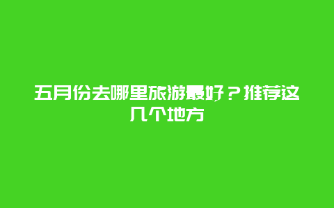 五月份去哪里旅游最好？推荐这几个地方