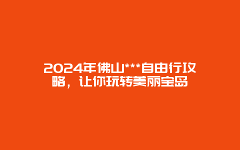 2024年佛山***自由行攻略，让你玩转美丽宝岛